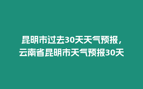 昆明市過(guò)去30天天氣預(yù)報(bào)，云南省昆明市天氣預(yù)報(bào)30天