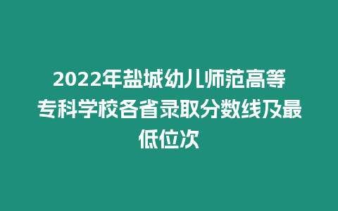 2022年鹽城幼兒師范高等專科學校各省錄取分數線及最低位次