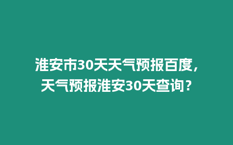 淮安市30天天氣預報百度，天氣預報淮安30天查詢？