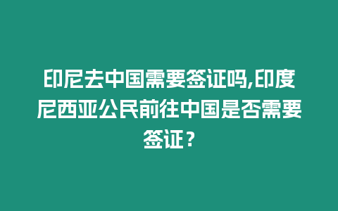 印尼去中國需要簽證嗎,印度尼西亞公民前往中國是否需要簽證？