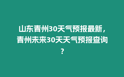 山東青州30天氣預(yù)報(bào)最新，青州未來(lái)30天天氣預(yù)報(bào)查詢？