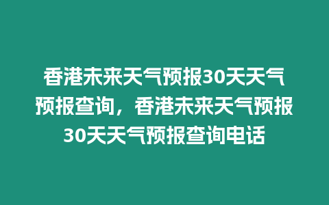 香港未來天氣預報30天天氣預報查詢，香港未來天氣預報30天天氣預報查詢電話