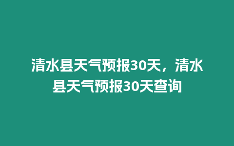 清水縣天氣預報30天，清水縣天氣預報30天查詢