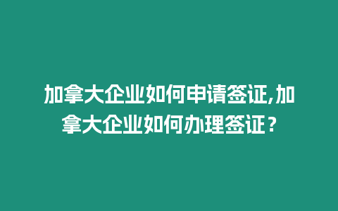 加拿大企業如何申請簽證,加拿大企業如何辦理簽證？