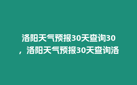 洛陽天氣預報30天查詢30，洛陽天氣預報30天查詢洛