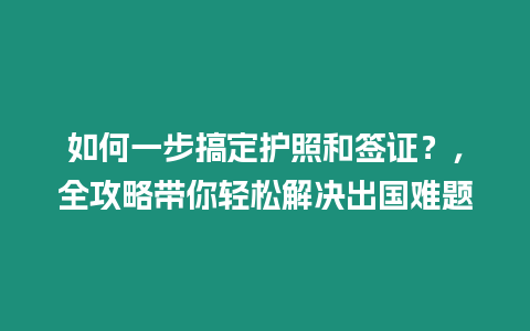 如何一步搞定護照和簽證？，全攻略帶你輕松解決出國難題