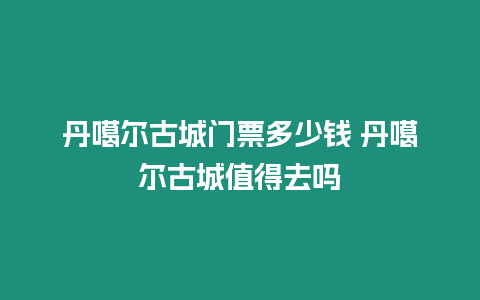 丹噶爾古城門票多少錢 丹噶爾古城值得去嗎