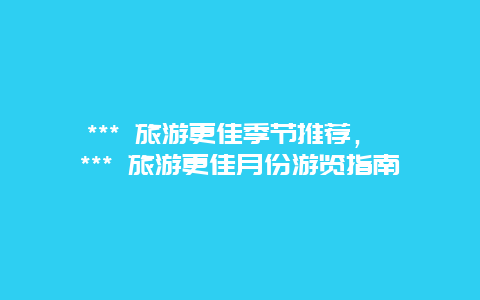 *** 旅游更佳季節推薦， *** 旅游更佳月份游覽指南