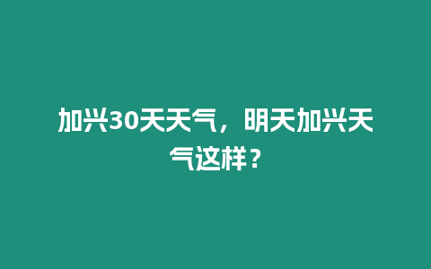 加興30天天氣，明天加興天氣這樣？