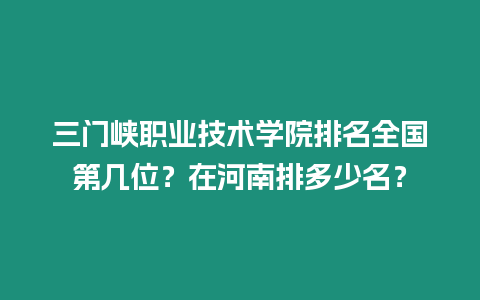 三門峽職業技術學院排名全國第幾位？在河南排多少名？