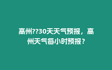 高州??30天天氣預報，高州天氣每小時預報？