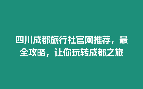 四川成都旅行社官網(wǎng)推薦，最全攻略，讓你玩轉(zhuǎn)成都之旅