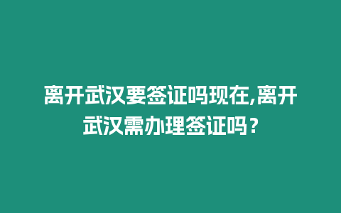 離開武漢要簽證嗎現在,離開武漢需辦理簽證嗎？