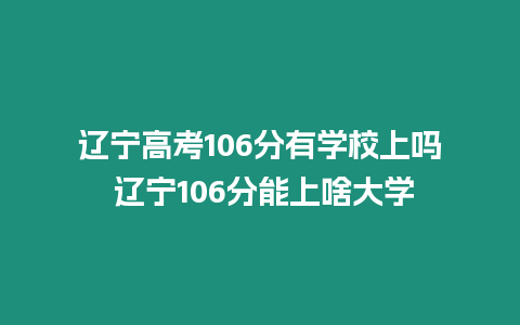 遼寧高考106分有學校上嗎 遼寧106分能上啥大學