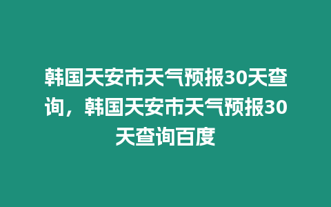 韓國天安市天氣預報30天查詢，韓國天安市天氣預報30天查詢百度