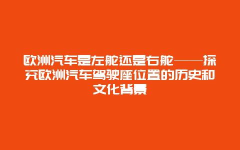 歐洲汽車是左舵還是右舵——探究歐洲汽車駕駛座位置的歷史和文化背景