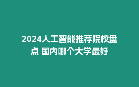 2024人工智能推薦院校盤點(diǎn) 國(guó)內(nèi)哪個(gè)大學(xué)最好