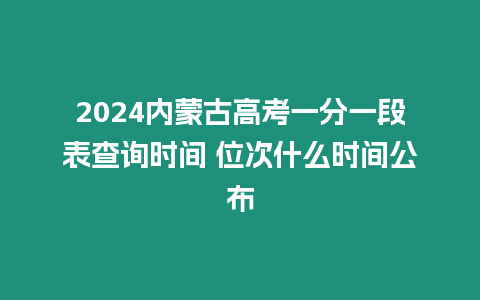 2024內(nèi)蒙古高考一分一段表查詢時間 位次什么時間公布