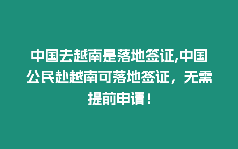 中國去越南是落地簽證,中國公民赴越南可落地簽證，無需提前申請！