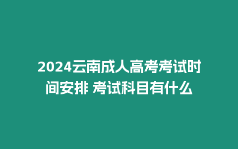 2024云南成人高考考試時間安排 考試科目有什么