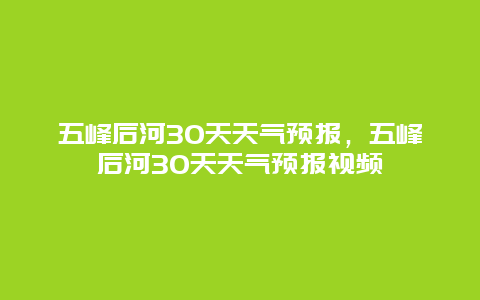 五峰后河30天天氣預報，五峰后河30天天氣預報視頻