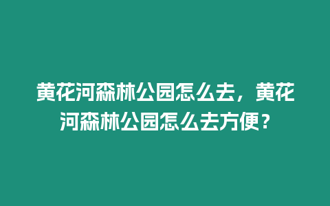 黃花河森林公園怎么去，黃花河森林公園怎么去方便？