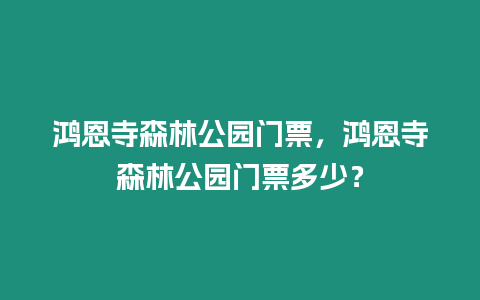 鴻恩寺森林公園門票，鴻恩寺森林公園門票多少？