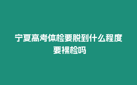 寧夏高考體檢要脫到什么程度 要裸檢嗎