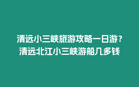 清遠小三峽旅游攻略一日游？清遠北江小三峽游船幾多錢