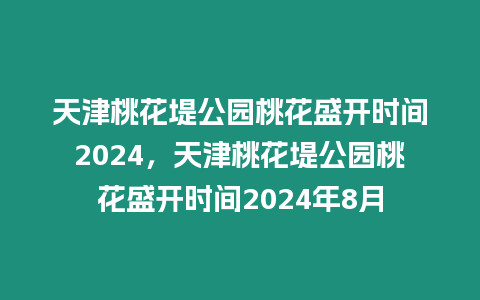 天津桃花堤公園桃花盛開時間2024，天津桃花堤公園桃花盛開時間2024年8月