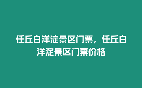 任丘白洋淀景區(qū)門票，任丘白洋淀景區(qū)門票價格