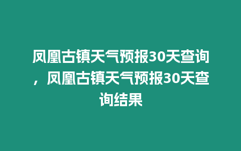 鳳凰古鎮(zhèn)天氣預(yù)報(bào)30天查詢，鳳凰古鎮(zhèn)天氣預(yù)報(bào)30天查詢結(jié)果