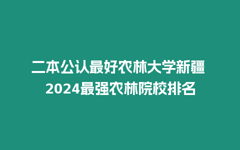 二本公認最好農林大學新疆 2024最強農林院校排名