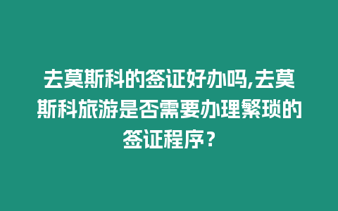 去莫斯科的簽證好辦嗎,去莫斯科旅游是否需要辦理繁瑣的簽證程序？