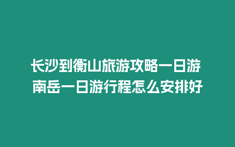 長(zhǎng)沙到衡山旅游攻略一日游 南岳一日游行程怎么安排好