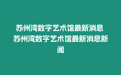 蘇州灣數字藝術館最新消息 蘇州灣數字藝術館最新消息新聞