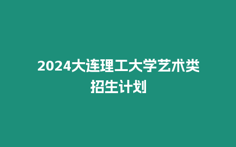 2024大連理工大學藝術類招生計劃