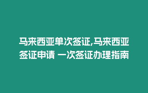 馬來西亞單次簽證,馬來西亞簽證申請 一次簽證辦理指南