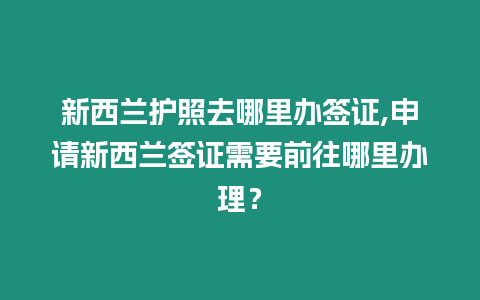 新西蘭護照去哪里辦簽證,申請新西蘭簽證需要前往哪里辦理？