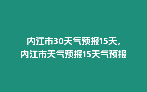 內江市30天氣預報15天，內江市天氣預報15天氣預報