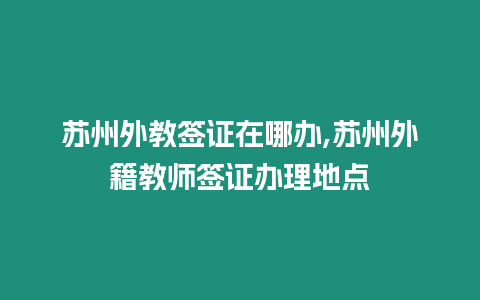 蘇州外教簽證在哪辦,蘇州外籍教師簽證辦理地點