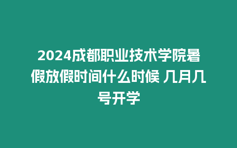 2024成都職業技術學院暑假放假時間什么時候 幾月幾號開學