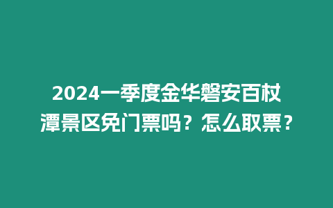 2024一季度金華磐安百杖潭景區免門票嗎？怎么取票？