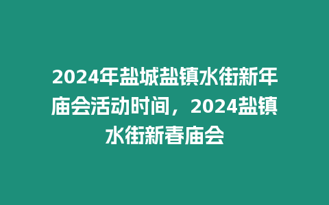 2024年鹽城鹽鎮(zhèn)水街新年廟會活動時間，2024鹽鎮(zhèn)水街新春廟會