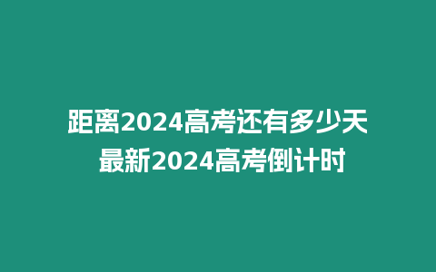 距離2024高考還有多少天 最新2024高考倒計時