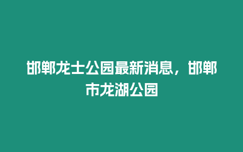 邯鄲龍士公園最新消息，邯鄲市龍湖公園