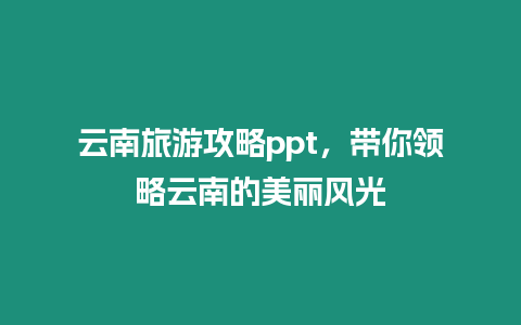 云南旅游攻略ppt，帶你領略云南的美麗風光