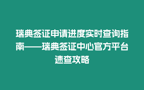 瑞典簽證申請進度實時查詢指南——瑞典簽證中心官方平臺速查攻略