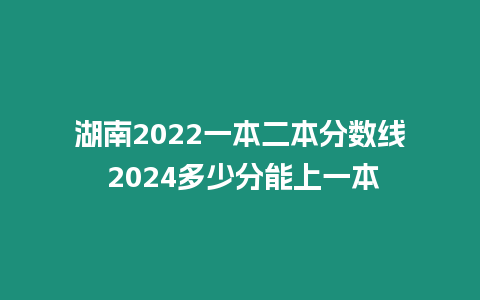 湖南2022一本二本分數(shù)線 2024多少分能上一本