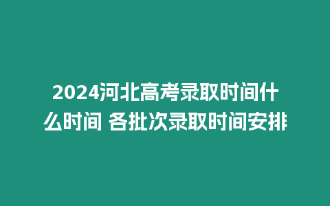 2024河北高考錄取時間什么時間 各批次錄取時間安排